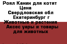 Роял Канин для котят  › Цена ­ 900 - Свердловская обл., Екатеринбург г. Животные и растения » Аксесcуары и товары для животных   